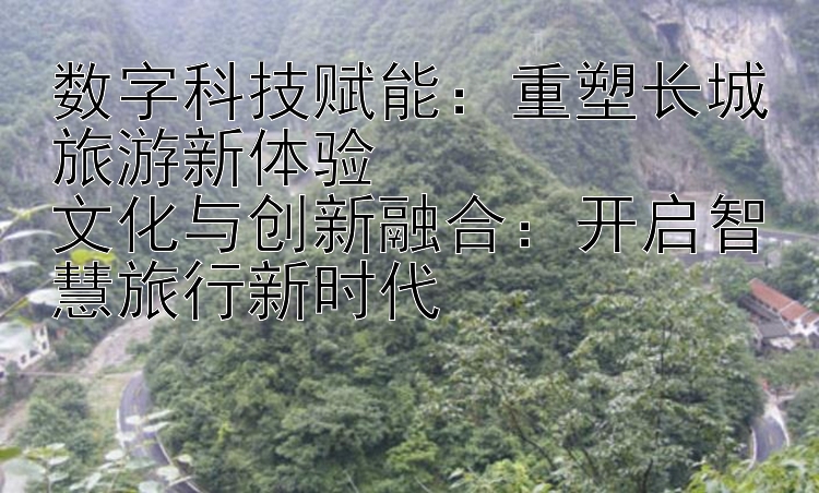 数字科技赋能：重塑长城旅游新体验  
文化与创新融合：开启智慧旅行新时代