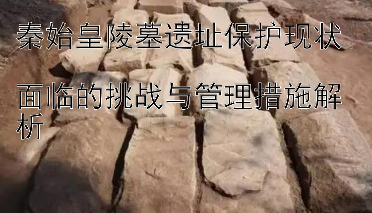 秦始皇陵墓遗址保护现状  分分快三 面临的挑战与管理措施解析