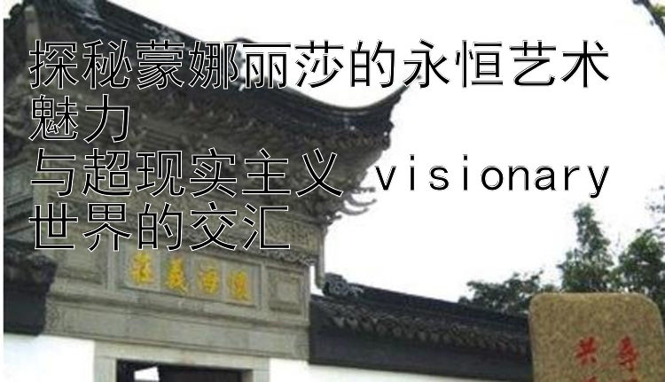 探秘蒙娜丽莎的永恒艺术魅力  
与超现实主义 visionary 世界的交汇