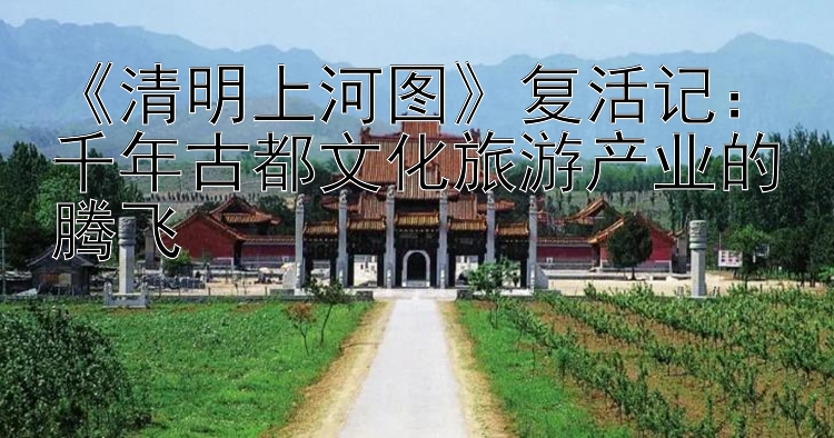 《清明上河图》复活记：千年古都快三安全的倍投方法图解文化旅游产业的腾飞