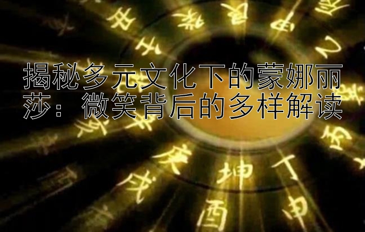 揭秘多元文化下的蒙娜丽莎：微笑背后的多样解读