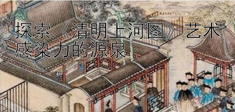 探索《清明上河图》艺术感染力的源泉