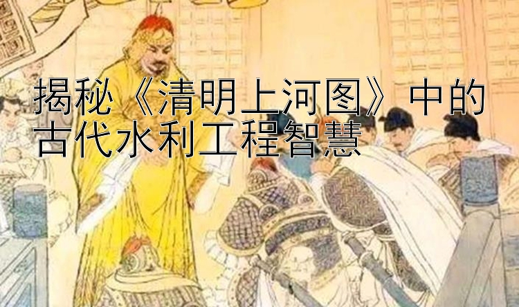 揭秘《清明上河图》中的古代水利工程智慧