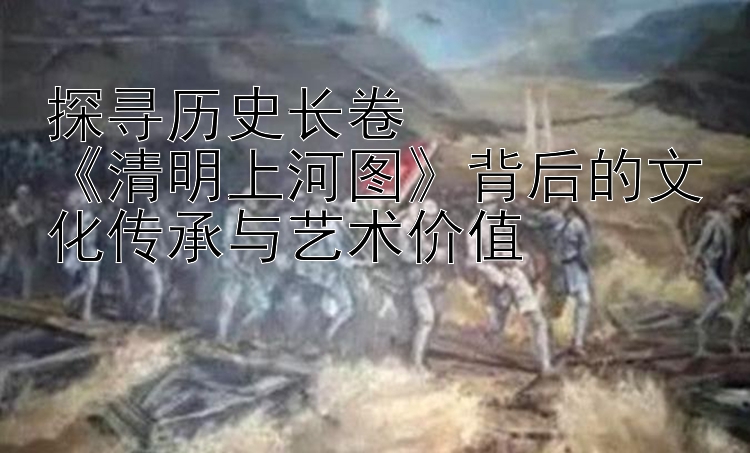 探寻历史长卷  
《清明上河图》背后的文化传承与艺术价值