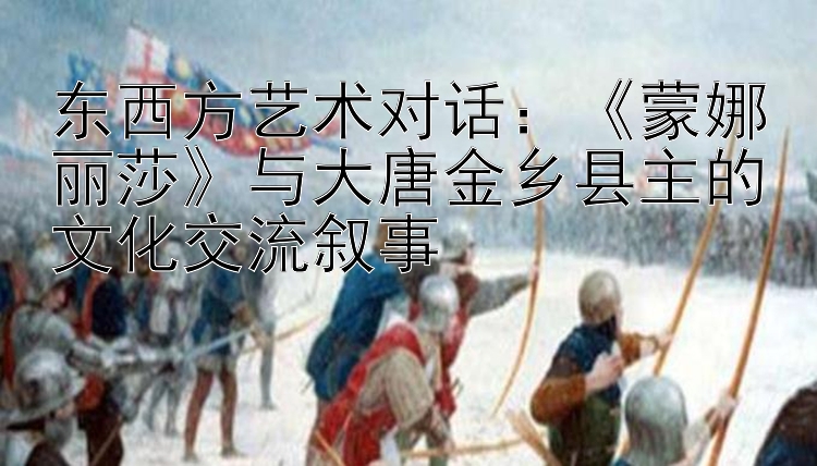 东西方艺术对话：《蒙娜丽莎》与大唐金乡县主的文化交流叙事