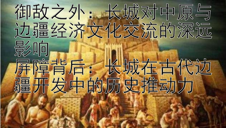 御敌之外：长城对中原与边疆经济文化交流的深远影响  
屏障背后：长城在古代边疆开发中的历史推动力