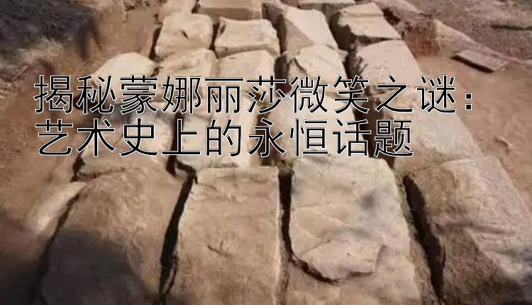 揭秘蒙娜丽莎微笑之谜：艺术史上的永恒话题