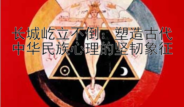 长城屹立不倒：塑造古代中华民族心理的坚韧象征