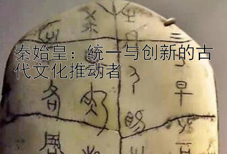 秦始皇：统一与创新的古代文化推动者