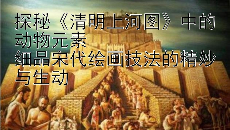 探秘《清明上河图》中的动物元素  
细品宋代绘画技法的精妙与生动