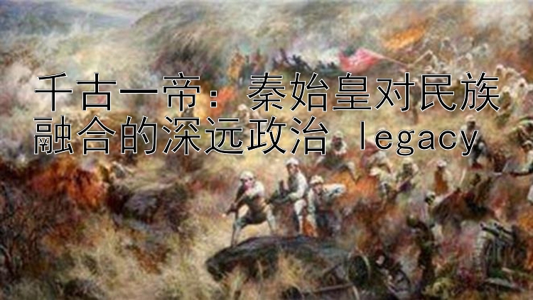 千古一帝：秦始皇对民族融合的深远政治 legacy