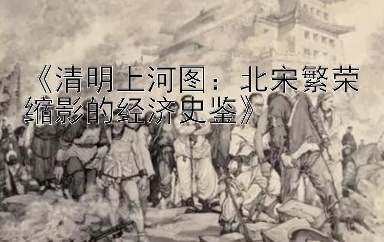 《清明上河图：一分钟的快三怎么玩能赢 北宋繁荣缩影的经济史鉴》