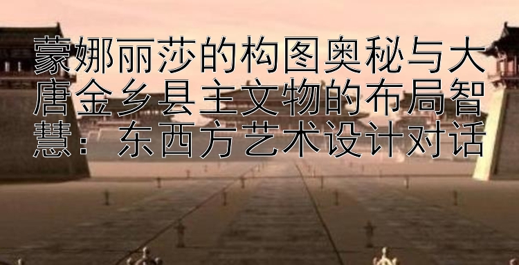 蒙娜丽莎的构图奥秘与大唐金乡县主文物的布局智慧：东西方艺术设计对话