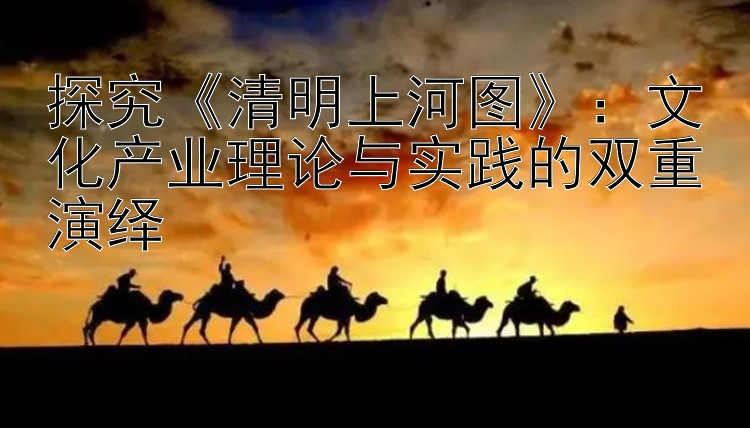 探究《清明上河图》：文化产业理论与实践的双重演绎