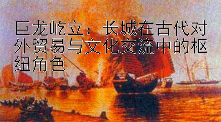 巨龙屹立：长城在古代对外贸易与文化交流中的枢纽角色