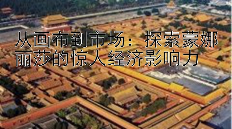 从画布到市场：探索蒙娜丽莎的惊人经济影响力