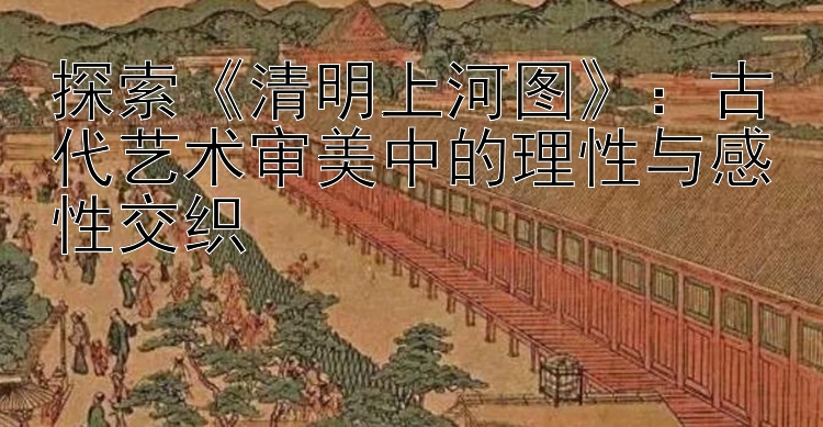 探索《清明上河图》：古代艺术审美中的理性与感性交织