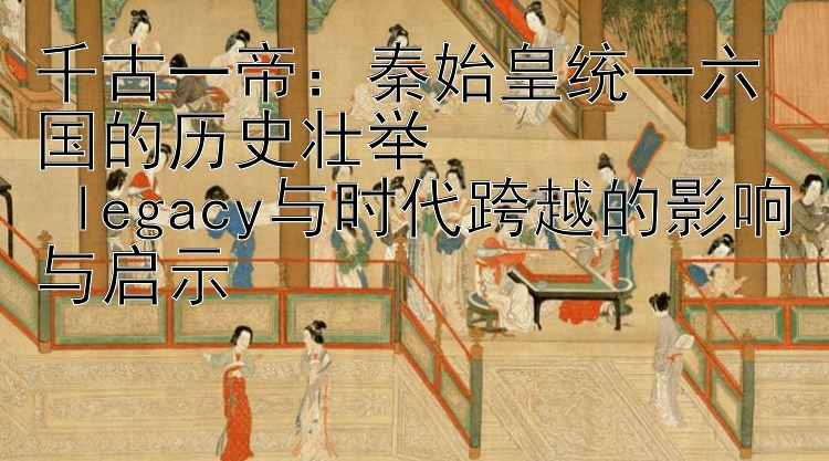 千古一帝：秦始皇统一六国的历史壮举  
 legacy与时代跨越的影响与启示