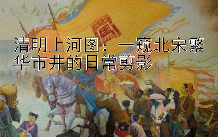 清明上河图：一窥北宋繁华市井的日常剪影