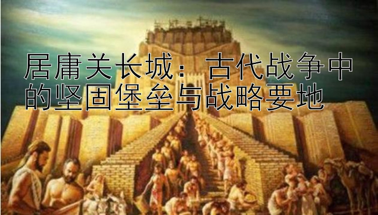 居庸关长城：古代战争中的坚固堡垒与战略要地