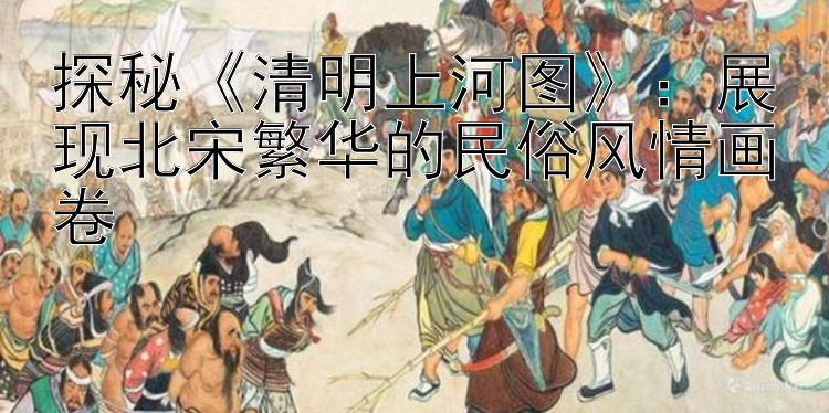 探秘《清明上河图》：展现北宋繁华的民俗风情画卷