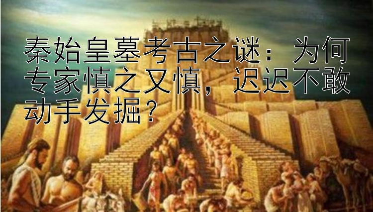 秦始皇墓考古之谜：为何专家慎之又慎   迟迟不敢动手发掘？