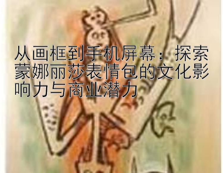 从画框到手机屏幕：带精准回本计划 探索蒙娜丽莎表情包的文化影响力与商业潜力