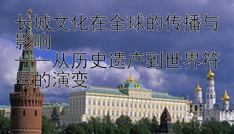 长城文化在全球的传播与影响  
——从历史遗产到世界符号的演变