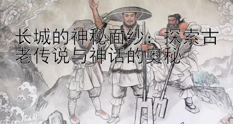 长城的神秘面纱：探索古老传说与神话的奥秘