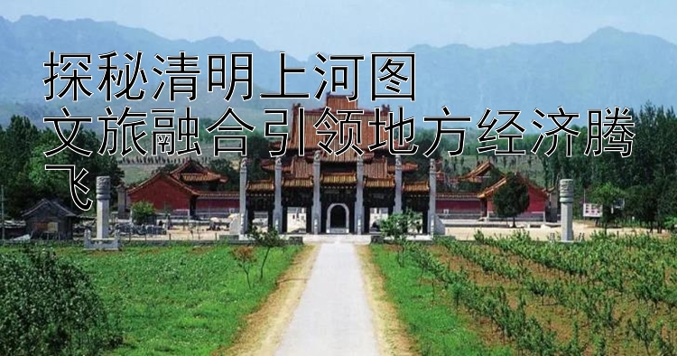 探秘清明上河图  
文旅融合引领地方经济腾飞