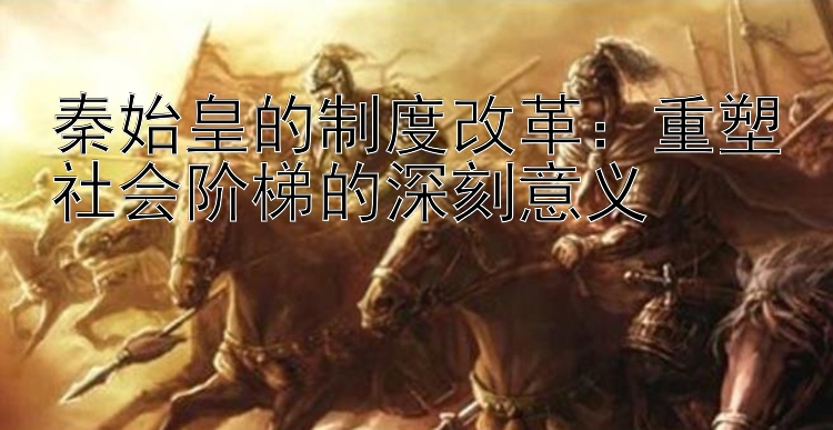 秦始皇的制度改革：重塑社会阶梯的深刻意义