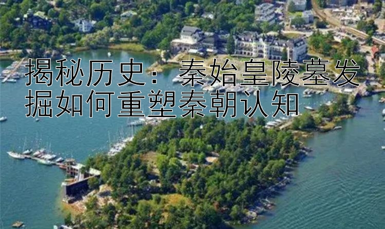 揭秘历史：秦始皇陵墓发掘如何重塑秦朝认知