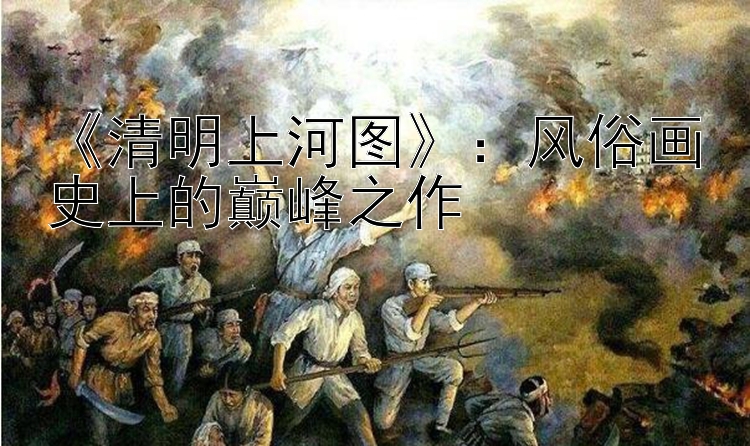 《清明上河图》：风俗画史上的巅峰之作