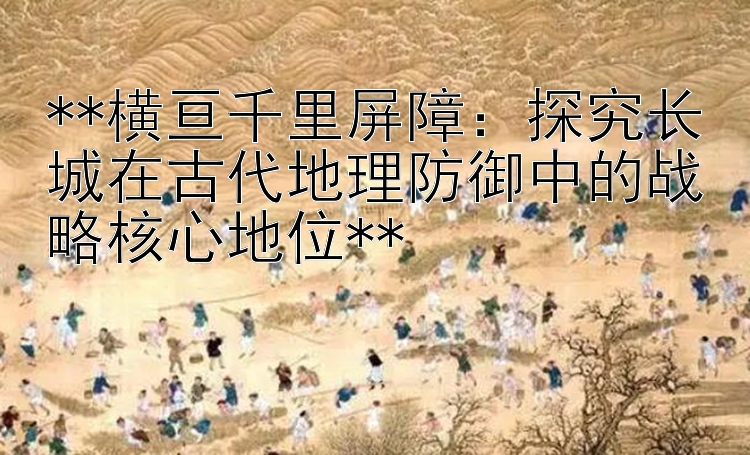 **横亘千里屏障：探究长城在古代地理防御中的战略核心地位**