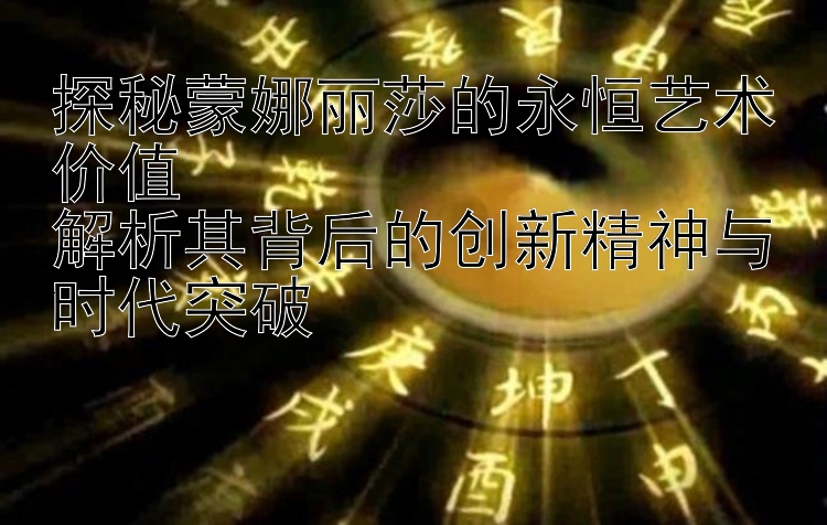 探秘蒙娜丽莎的永恒艺术价值  
解析其背后的创新精神与时代突破