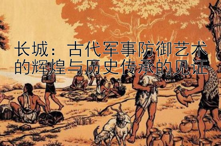 长城：专业带回血导师 古代军事防御艺术的辉煌与历史传承的见证