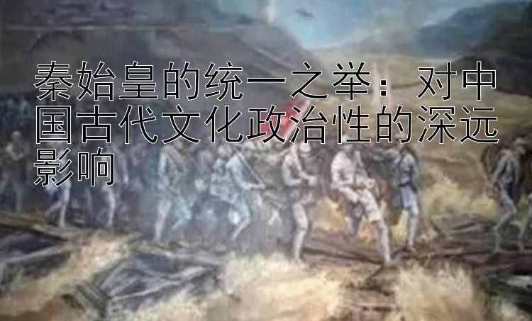 秦始皇的统一之举：怎么判断长龙或单跳 对中国古代文化政治性的深远影响