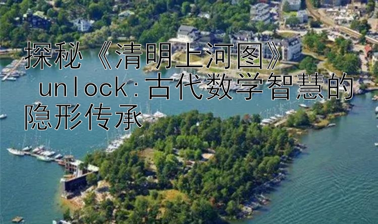 探秘《清明上河图》  
 unlock:古代数学智慧的隐形传承