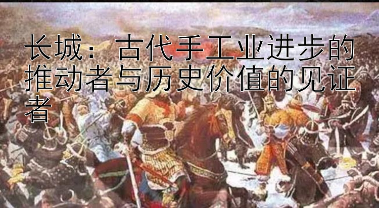 长城：古代手工业进步的推动者与历史价值的见证者