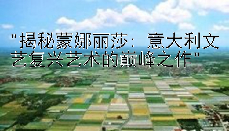 揭秘蒙娜丽莎: 意大利文艺复兴艺术的巅峰之作