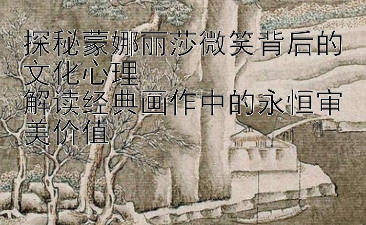 探秘蒙娜丽莎微笑背后的文化心理  
解读经典画作中的永恒审美价值