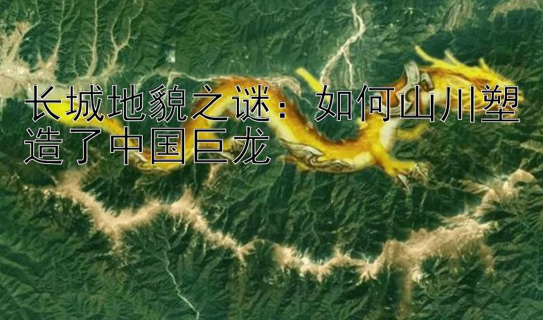 长城地貌之谜：如何山川塑造了中国巨龙