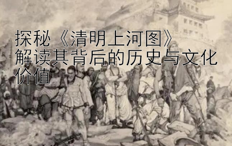 探秘《清明上河图》  
解读其背后的历史与文化价值