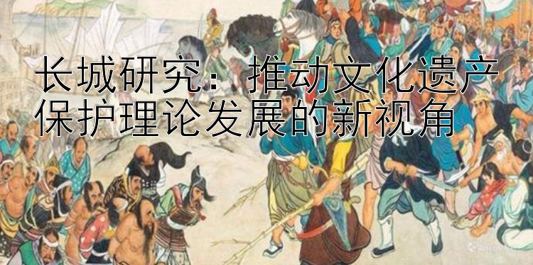 长城研究：一分快三彩票app下载 推动文化遗产保护理论发展的新视角