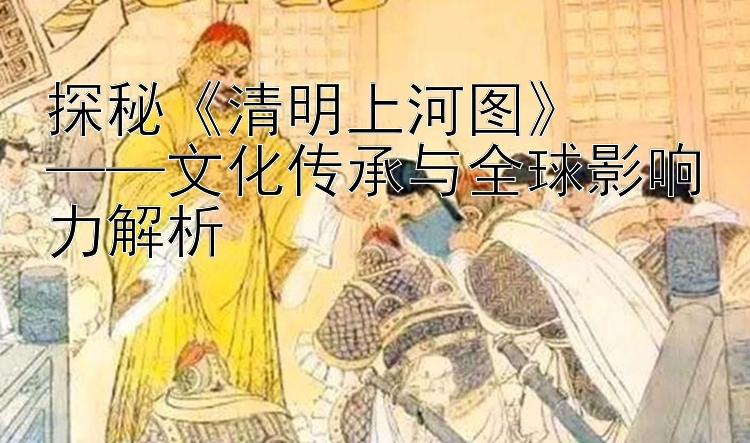 探秘《清明上河图》  
——文化传承与全球影响力解析