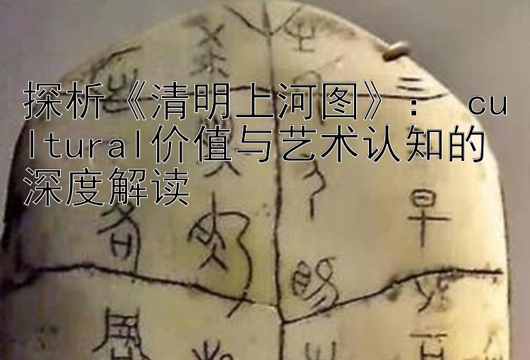 探析《清明上河图》： cultural价值与艺术认知的深度解读