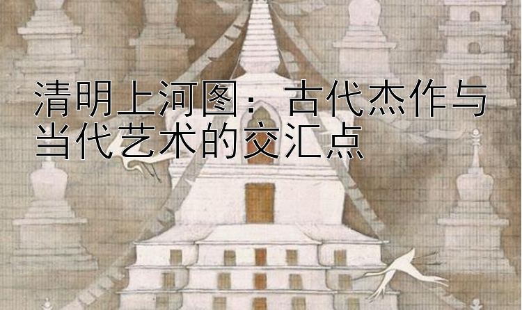 清明上河图：古代杰作与当代艺术的交汇点