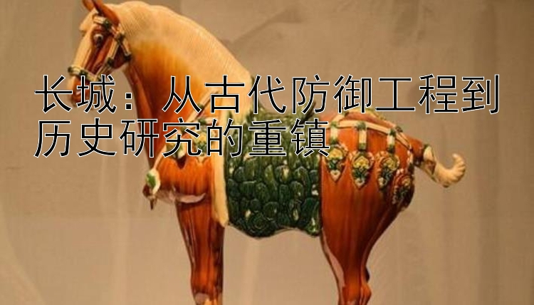 长城：彩神大发快三下载苹果 从古代防御工程到历史研究的重镇