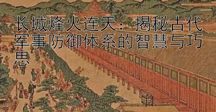 长城烽火连天：揭秘古代军事防御体系的智慧与巧思