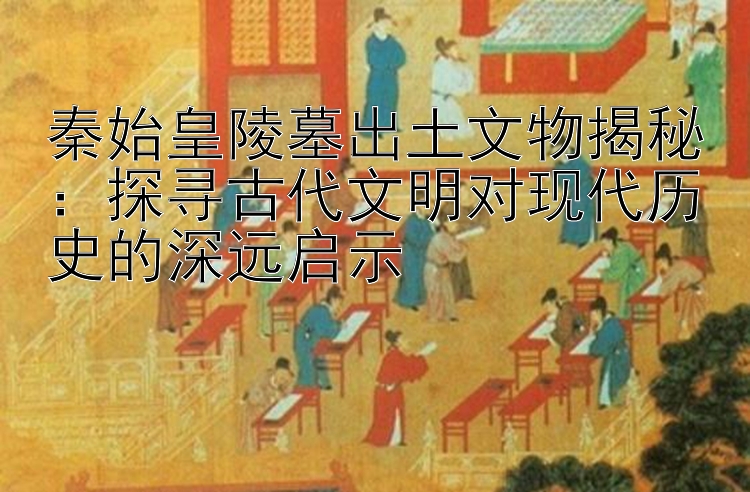 秦始皇陵墓出土文物揭秘：探寻古代文明对现代历史的深远启示